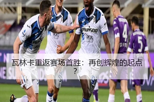 瓦林卡重返赛场首胜：再创辉煌的起点？